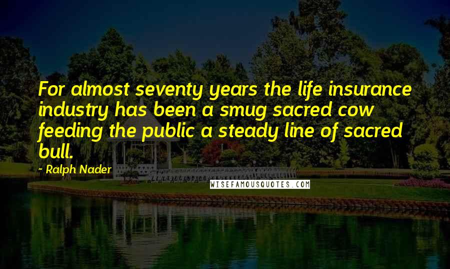 Ralph Nader Quotes: For almost seventy years the life insurance industry has been a smug sacred cow feeding the public a steady line of sacred bull.