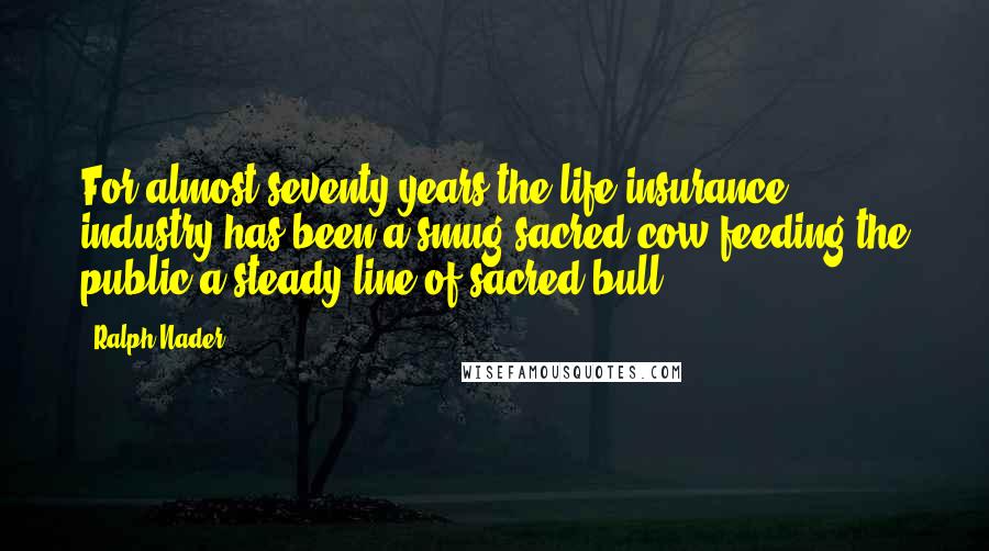 Ralph Nader Quotes: For almost seventy years the life insurance industry has been a smug sacred cow feeding the public a steady line of sacred bull.