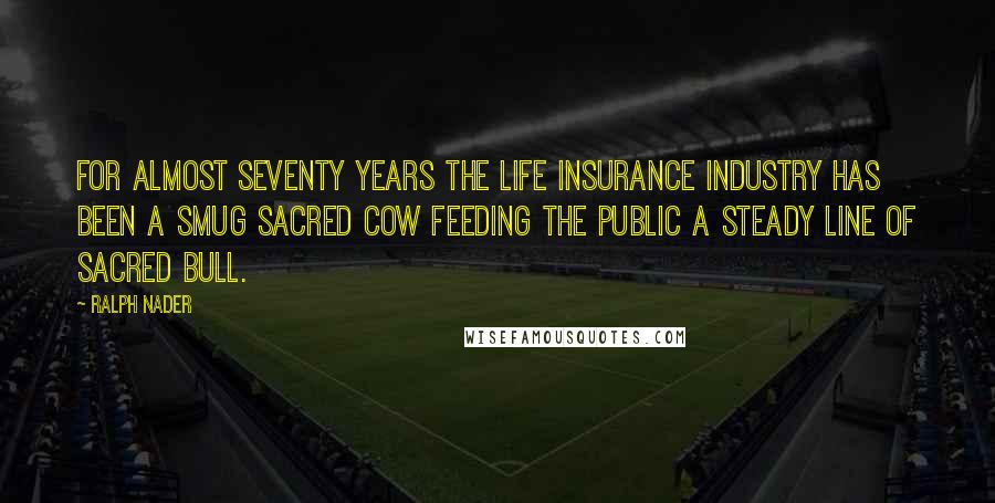 Ralph Nader Quotes: For almost seventy years the life insurance industry has been a smug sacred cow feeding the public a steady line of sacred bull.