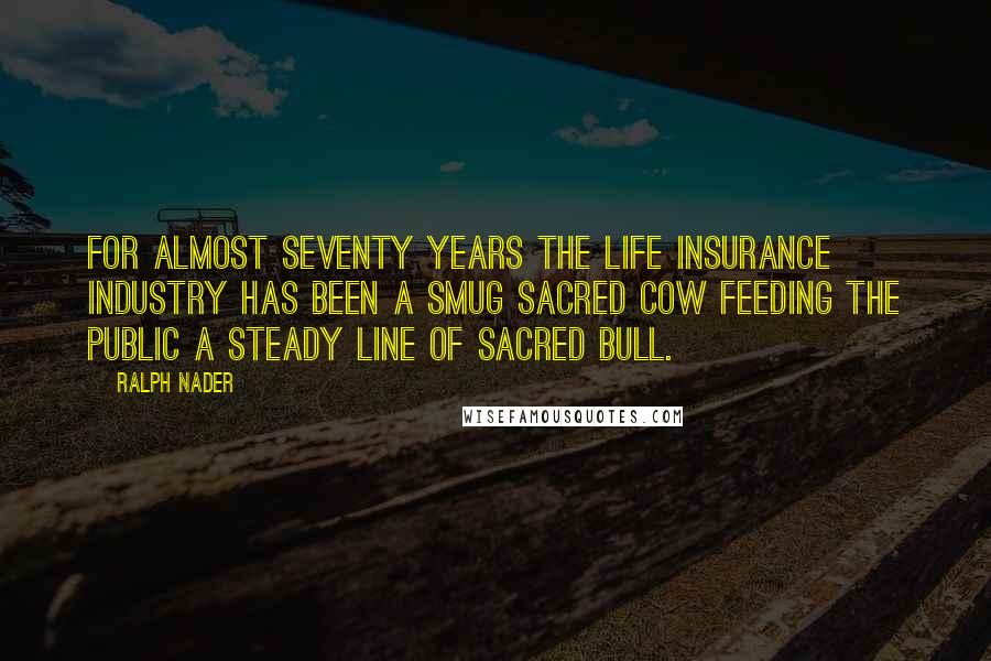 Ralph Nader Quotes: For almost seventy years the life insurance industry has been a smug sacred cow feeding the public a steady line of sacred bull.