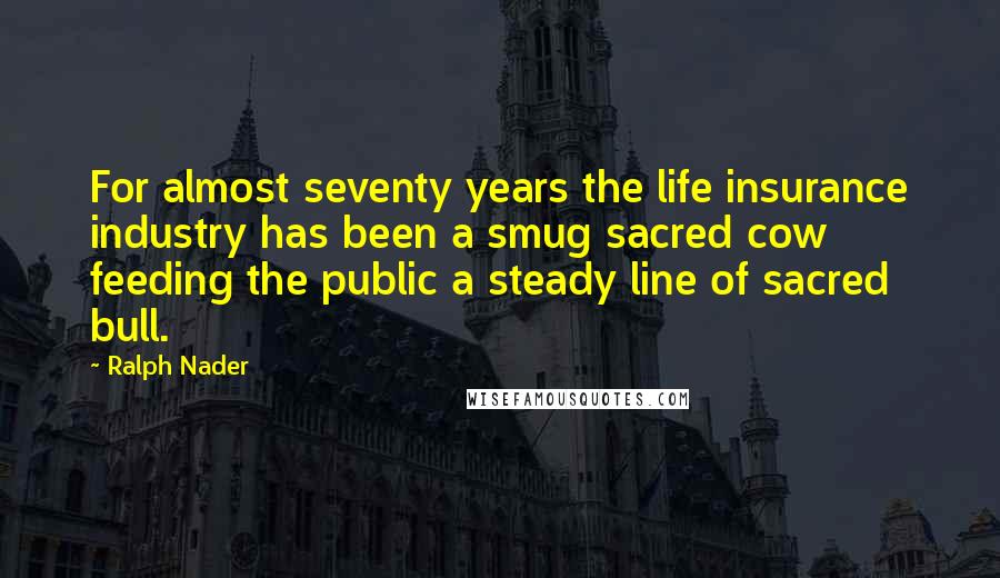 Ralph Nader Quotes: For almost seventy years the life insurance industry has been a smug sacred cow feeding the public a steady line of sacred bull.