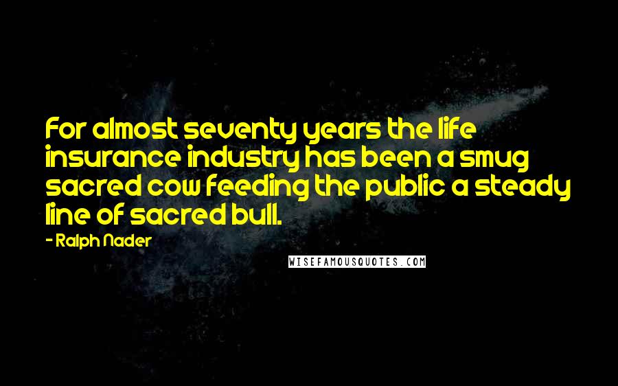 Ralph Nader Quotes: For almost seventy years the life insurance industry has been a smug sacred cow feeding the public a steady line of sacred bull.