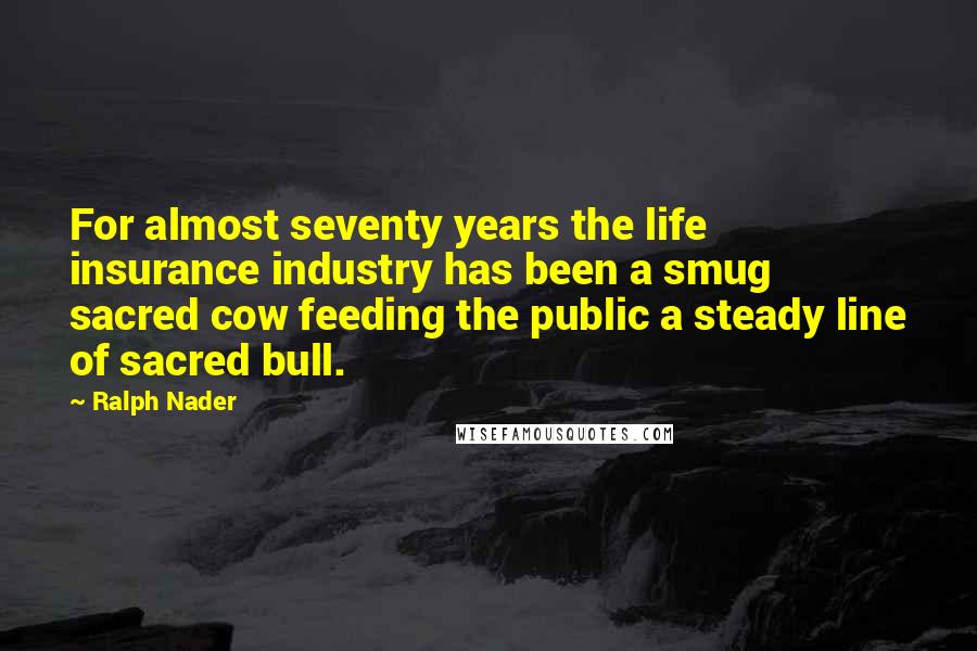 Ralph Nader Quotes: For almost seventy years the life insurance industry has been a smug sacred cow feeding the public a steady line of sacred bull.