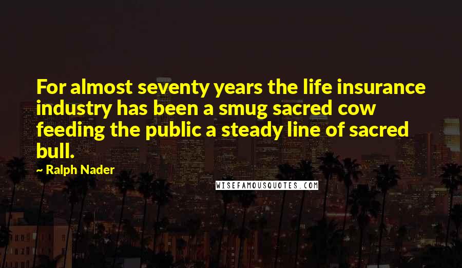 Ralph Nader Quotes: For almost seventy years the life insurance industry has been a smug sacred cow feeding the public a steady line of sacred bull.