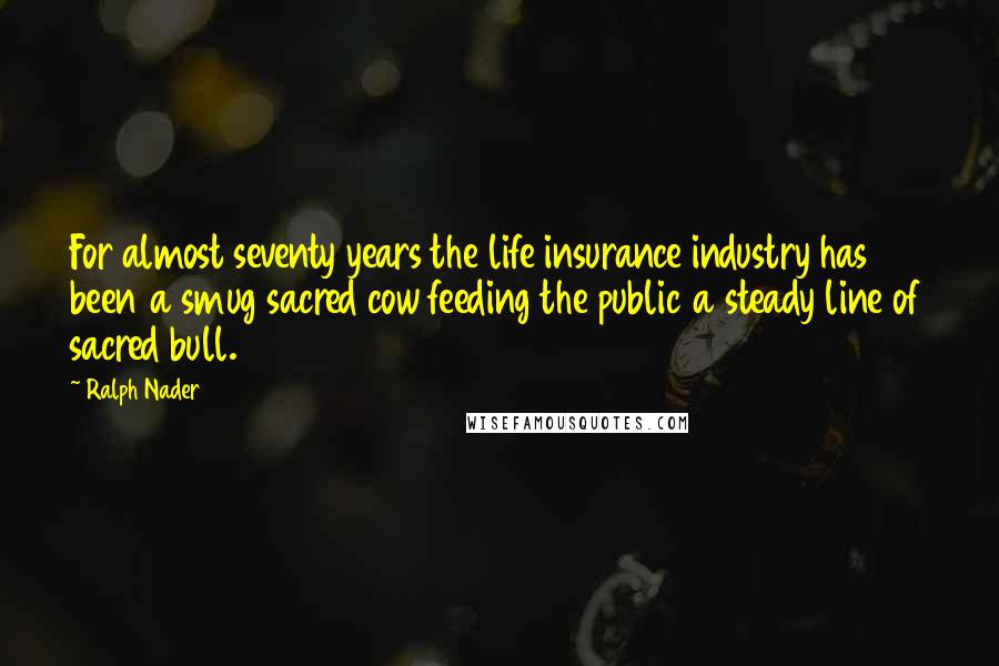 Ralph Nader Quotes: For almost seventy years the life insurance industry has been a smug sacred cow feeding the public a steady line of sacred bull.