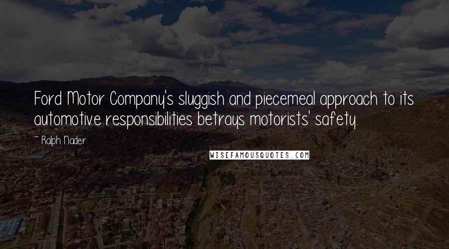 Ralph Nader Quotes: Ford Motor Company's sluggish and piecemeal approach to its automotive responsibilities betrays motorists' safety.