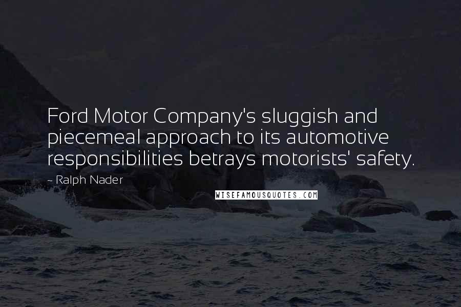 Ralph Nader Quotes: Ford Motor Company's sluggish and piecemeal approach to its automotive responsibilities betrays motorists' safety.