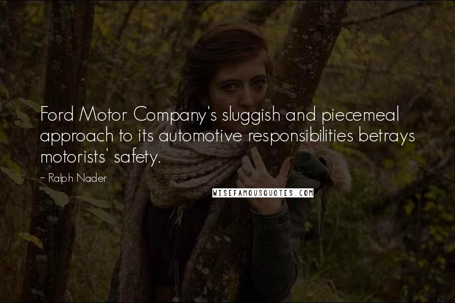 Ralph Nader Quotes: Ford Motor Company's sluggish and piecemeal approach to its automotive responsibilities betrays motorists' safety.