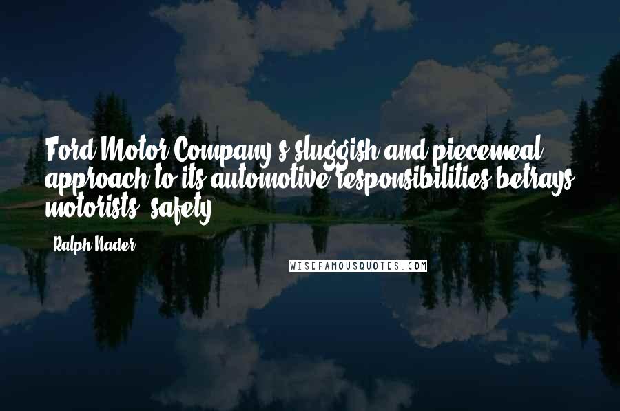 Ralph Nader Quotes: Ford Motor Company's sluggish and piecemeal approach to its automotive responsibilities betrays motorists' safety.