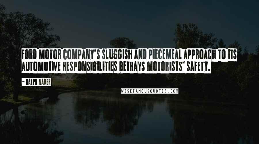 Ralph Nader Quotes: Ford Motor Company's sluggish and piecemeal approach to its automotive responsibilities betrays motorists' safety.