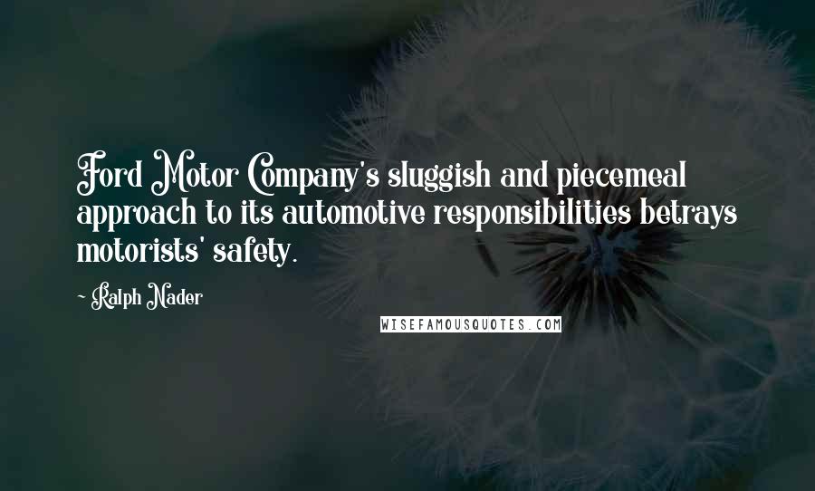 Ralph Nader Quotes: Ford Motor Company's sluggish and piecemeal approach to its automotive responsibilities betrays motorists' safety.