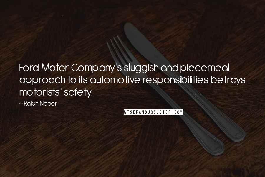 Ralph Nader Quotes: Ford Motor Company's sluggish and piecemeal approach to its automotive responsibilities betrays motorists' safety.