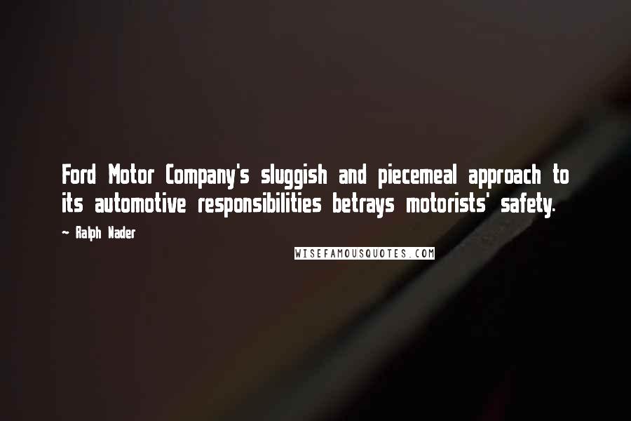 Ralph Nader Quotes: Ford Motor Company's sluggish and piecemeal approach to its automotive responsibilities betrays motorists' safety.