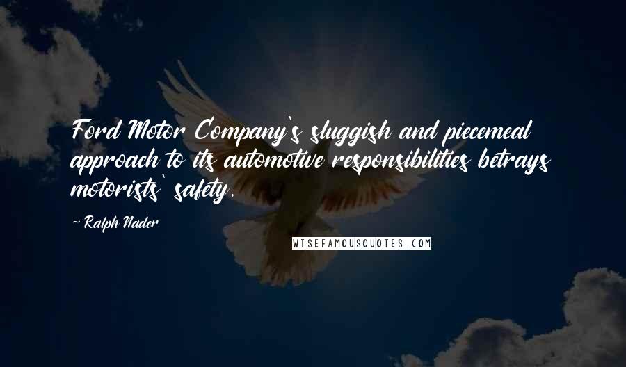 Ralph Nader Quotes: Ford Motor Company's sluggish and piecemeal approach to its automotive responsibilities betrays motorists' safety.