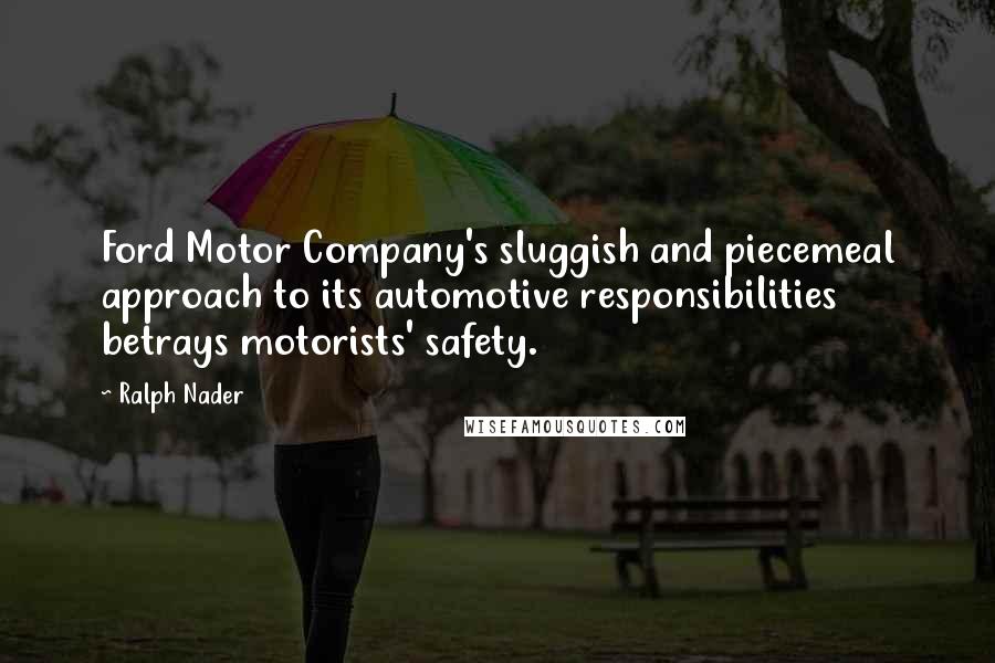 Ralph Nader Quotes: Ford Motor Company's sluggish and piecemeal approach to its automotive responsibilities betrays motorists' safety.