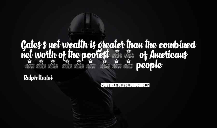 Ralph Nader Quotes: Gates's net wealth is greater than the combined net worth of the poorest 40% of Americans (112,000,000 people).