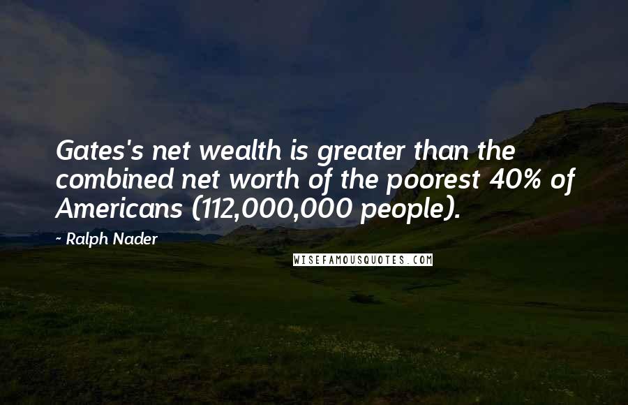 Ralph Nader Quotes: Gates's net wealth is greater than the combined net worth of the poorest 40% of Americans (112,000,000 people).