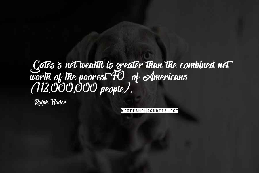 Ralph Nader Quotes: Gates's net wealth is greater than the combined net worth of the poorest 40% of Americans (112,000,000 people).