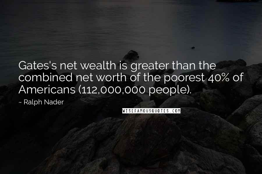Ralph Nader Quotes: Gates's net wealth is greater than the combined net worth of the poorest 40% of Americans (112,000,000 people).