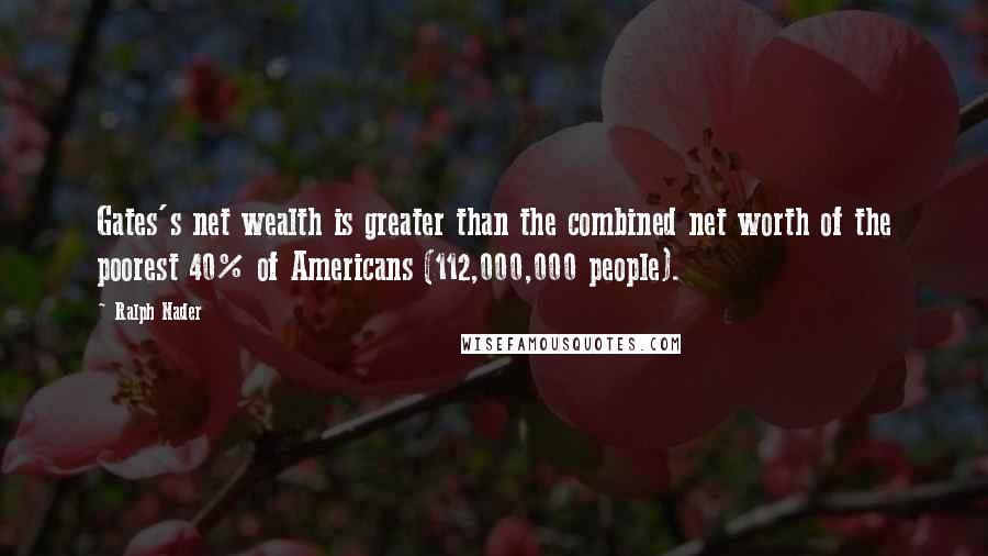 Ralph Nader Quotes: Gates's net wealth is greater than the combined net worth of the poorest 40% of Americans (112,000,000 people).