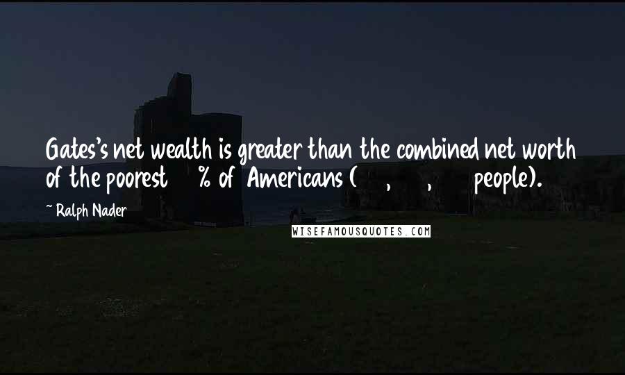 Ralph Nader Quotes: Gates's net wealth is greater than the combined net worth of the poorest 40% of Americans (112,000,000 people).