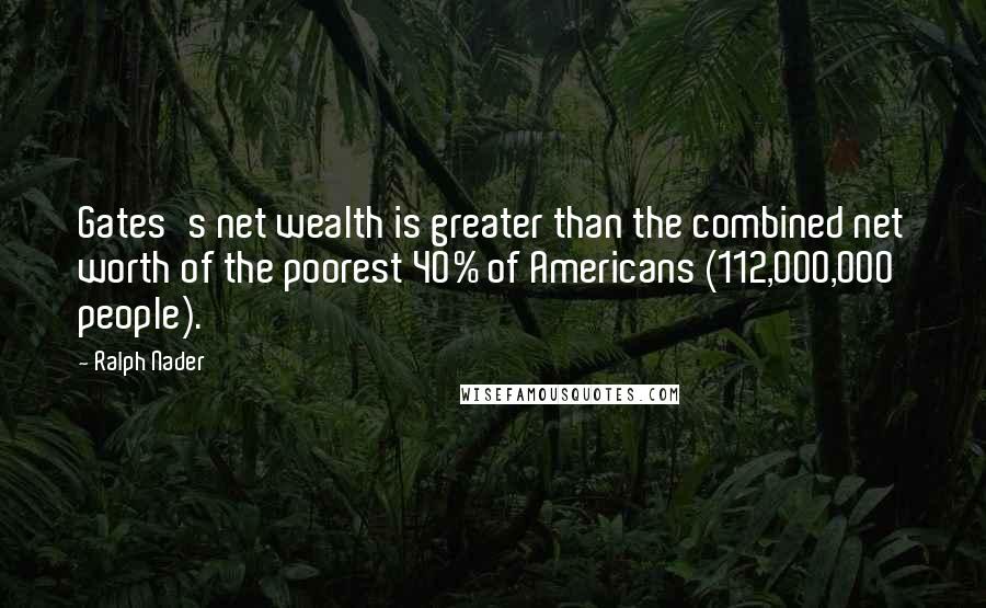 Ralph Nader Quotes: Gates's net wealth is greater than the combined net worth of the poorest 40% of Americans (112,000,000 people).