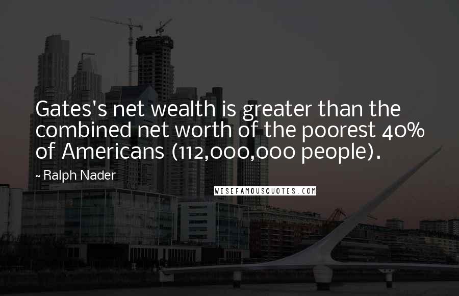 Ralph Nader Quotes: Gates's net wealth is greater than the combined net worth of the poorest 40% of Americans (112,000,000 people).