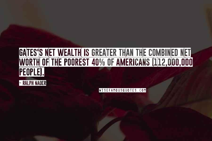 Ralph Nader Quotes: Gates's net wealth is greater than the combined net worth of the poorest 40% of Americans (112,000,000 people).