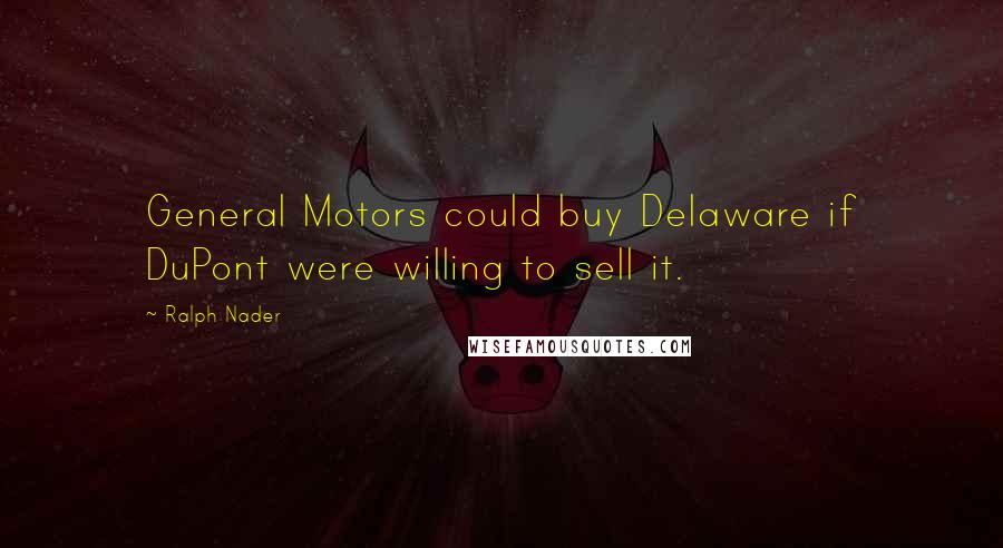 Ralph Nader Quotes: General Motors could buy Delaware if DuPont were willing to sell it.