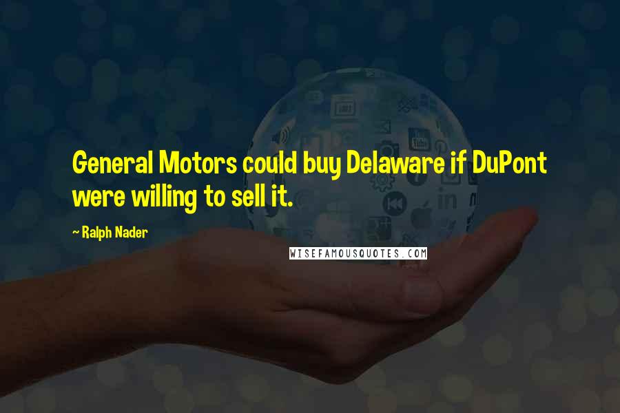 Ralph Nader Quotes: General Motors could buy Delaware if DuPont were willing to sell it.