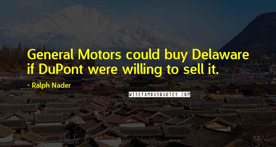 Ralph Nader Quotes: General Motors could buy Delaware if DuPont were willing to sell it.