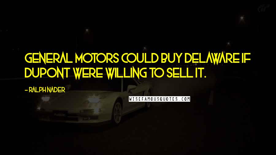 Ralph Nader Quotes: General Motors could buy Delaware if DuPont were willing to sell it.