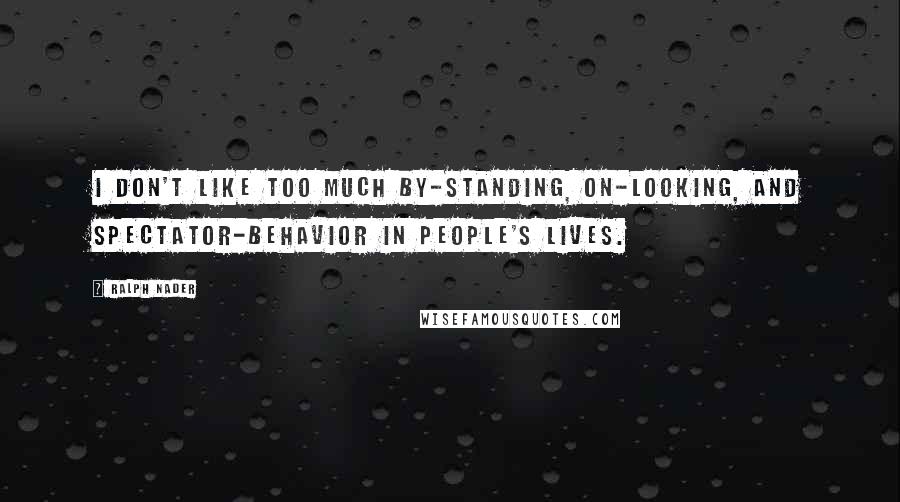 Ralph Nader Quotes: I don't like too much by-standing, on-looking, and spectator-behavior in people's lives.
