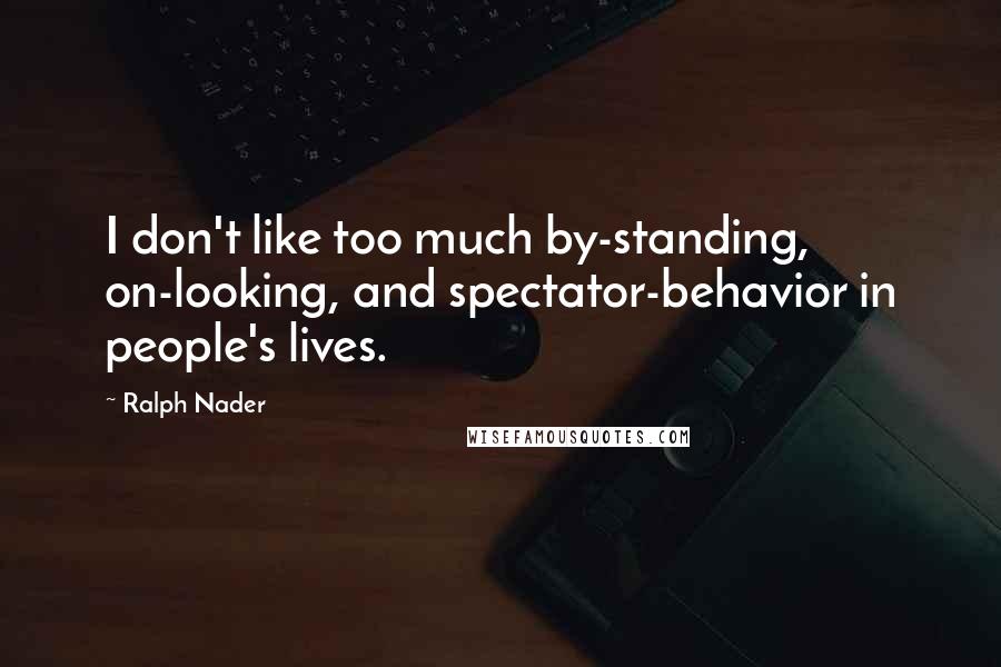 Ralph Nader Quotes: I don't like too much by-standing, on-looking, and spectator-behavior in people's lives.