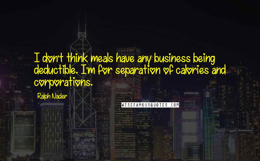 Ralph Nader Quotes: I don't think meals have any business being deductible. I'm for separation of calories and corporations.