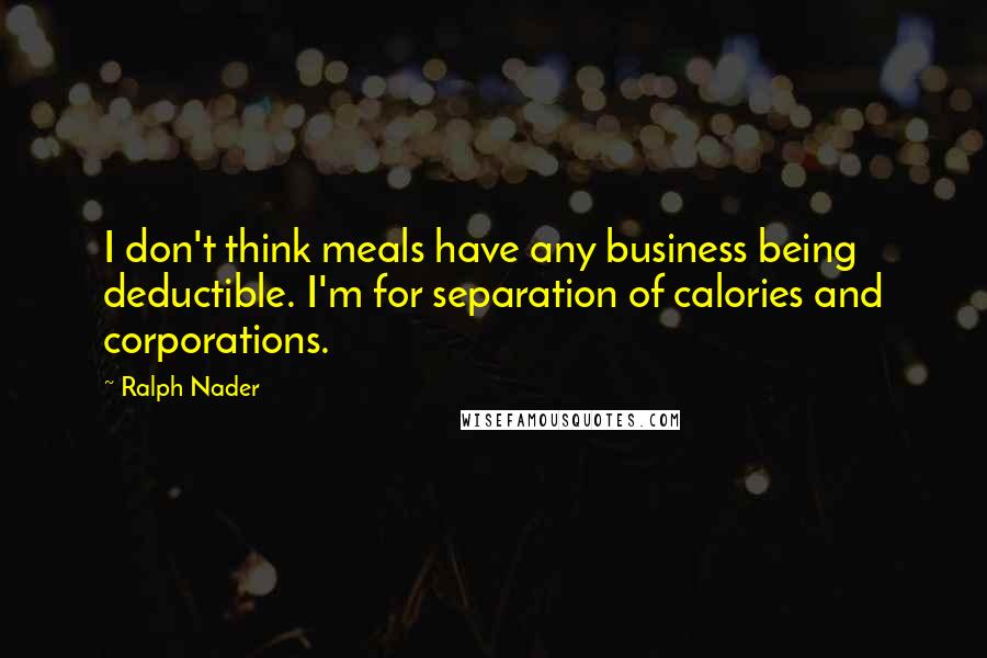 Ralph Nader Quotes: I don't think meals have any business being deductible. I'm for separation of calories and corporations.