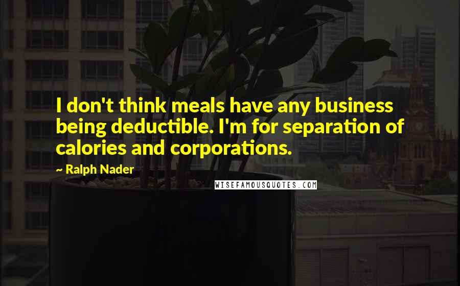 Ralph Nader Quotes: I don't think meals have any business being deductible. I'm for separation of calories and corporations.