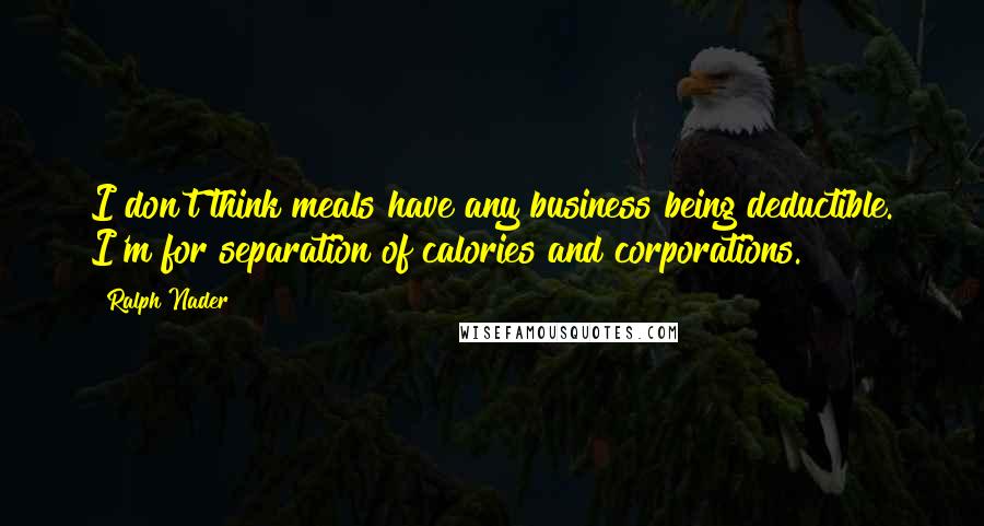 Ralph Nader Quotes: I don't think meals have any business being deductible. I'm for separation of calories and corporations.