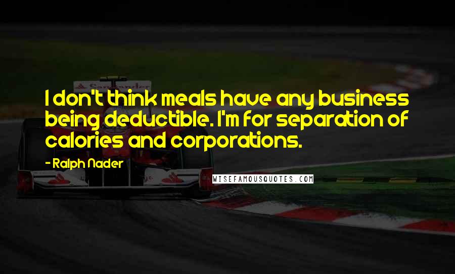 Ralph Nader Quotes: I don't think meals have any business being deductible. I'm for separation of calories and corporations.