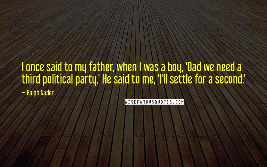 Ralph Nader Quotes: I once said to my father, when I was a boy, 'Dad we need a third political party.' He said to me, 'I'll settle for a second.'