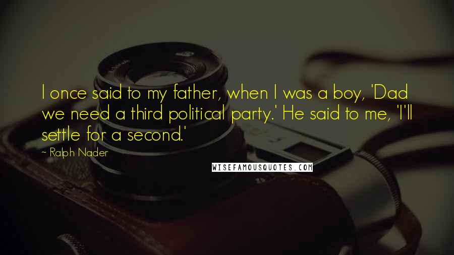 Ralph Nader Quotes: I once said to my father, when I was a boy, 'Dad we need a third political party.' He said to me, 'I'll settle for a second.'
