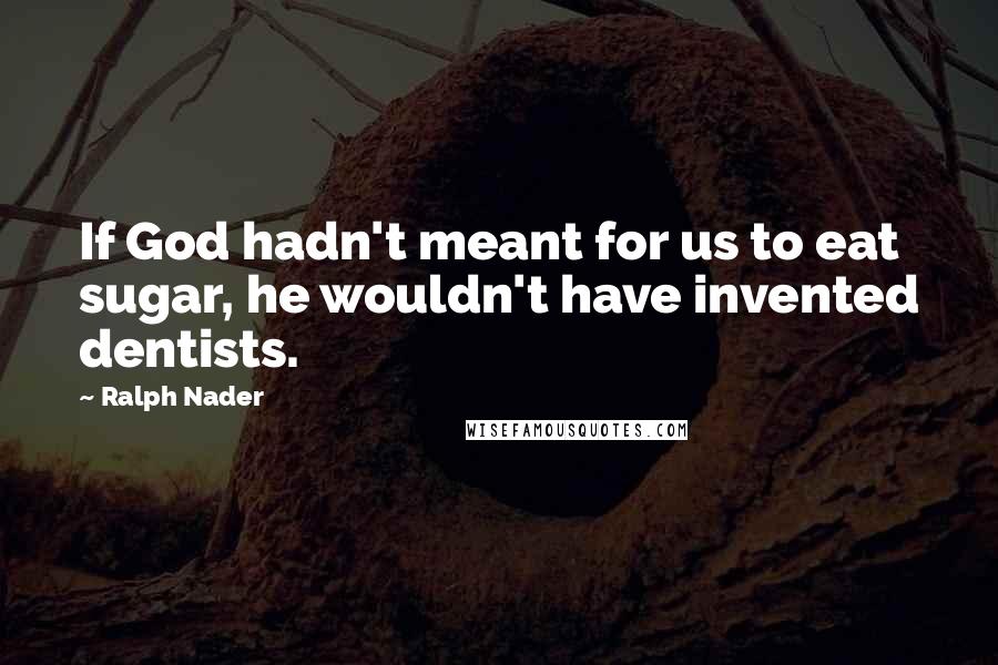 Ralph Nader Quotes: If God hadn't meant for us to eat sugar, he wouldn't have invented dentists.