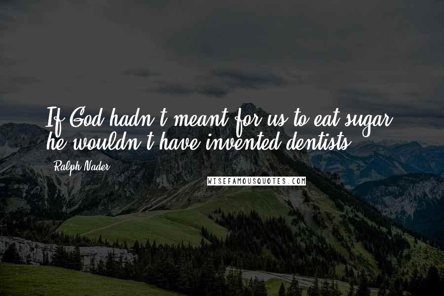 Ralph Nader Quotes: If God hadn't meant for us to eat sugar, he wouldn't have invented dentists.