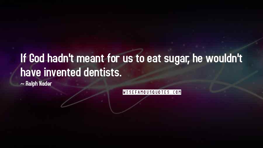 Ralph Nader Quotes: If God hadn't meant for us to eat sugar, he wouldn't have invented dentists.