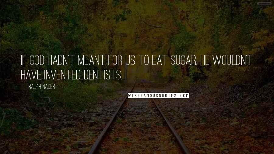 Ralph Nader Quotes: If God hadn't meant for us to eat sugar, he wouldn't have invented dentists.