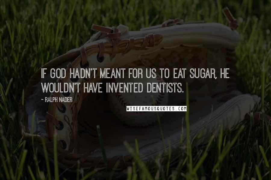 Ralph Nader Quotes: If God hadn't meant for us to eat sugar, he wouldn't have invented dentists.