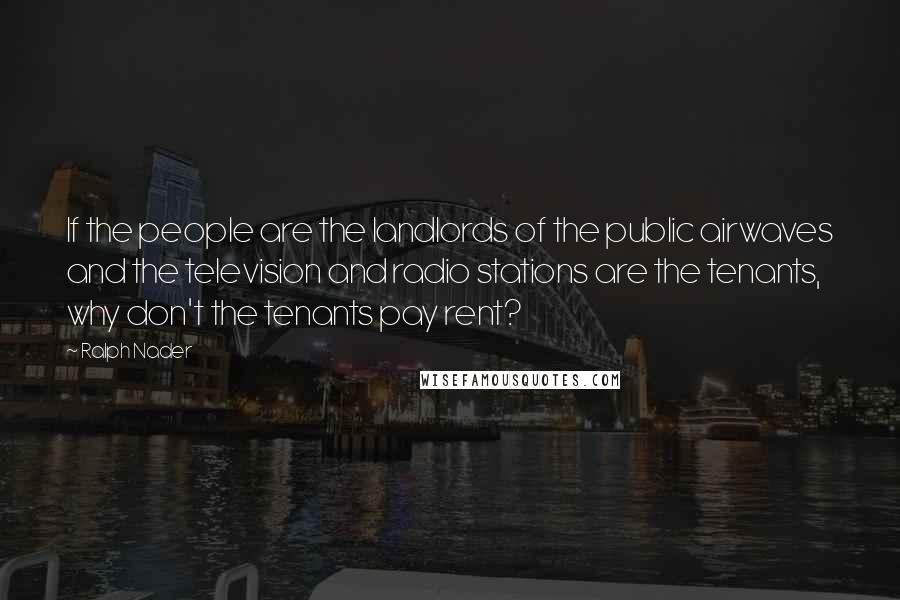 Ralph Nader Quotes: If the people are the landlords of the public airwaves and the television and radio stations are the tenants, why don't the tenants pay rent?