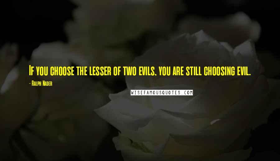 Ralph Nader Quotes: If you choose the lesser of two evils, you are still choosing evil.