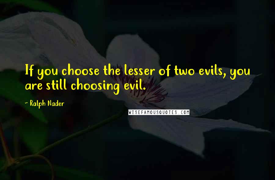 Ralph Nader Quotes: If you choose the lesser of two evils, you are still choosing evil.