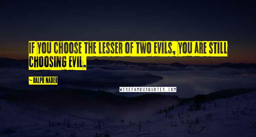 Ralph Nader Quotes: If you choose the lesser of two evils, you are still choosing evil.